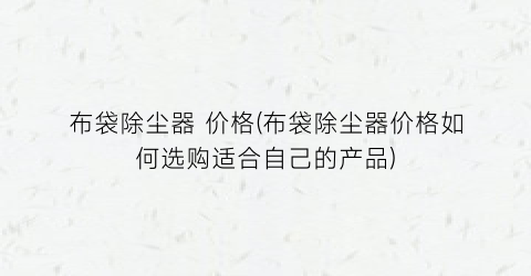 布袋除尘器 价格(布袋除尘器价格如何选购适合自己的产品)